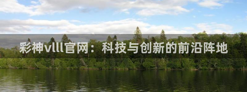 mg不朽情缘试玩：彩神vlll官网：科技与创新的前沿阵地